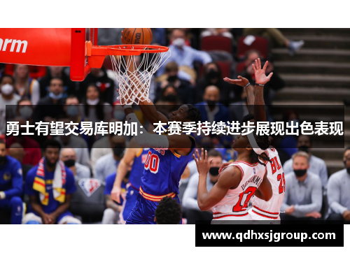 勇士有望交易库明加：本赛季持续进步展现出色表现