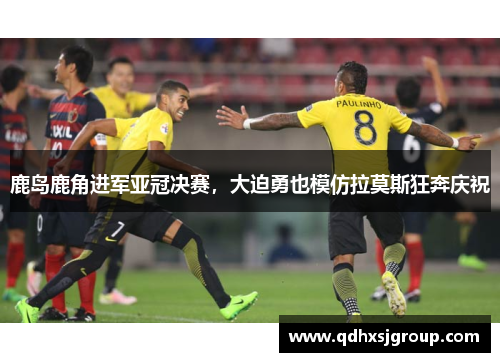 鹿岛鹿角进军亚冠决赛，大迫勇也模仿拉莫斯狂奔庆祝