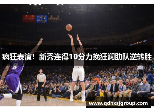 疯狂表演！新秀连得10分力挽狂澜助队逆转胜